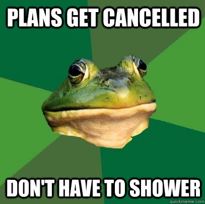 Plans get cancelled don't have to shower  Foul Bachelor Frog