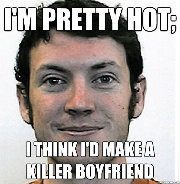 I'm pretty hot; I think i'd make a killer boyfriend  James Holmes
