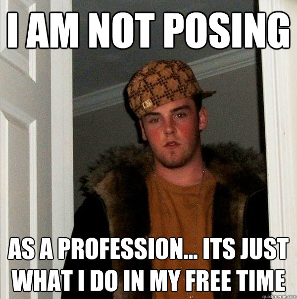 I am not posing as a profession... its just what i do in my free time  Scumbag Steve