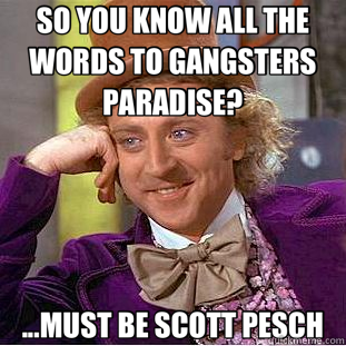 SO YOU KNOW ALL THE WORDS TO GANGSTERS PARADISE? ...MUST BE SCOTT PESCH  Creepy Wonka