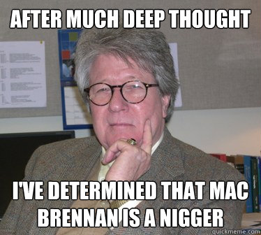 After much deep thought I've determined that Mac Brennan is a nigger - After much deep thought I've determined that Mac Brennan is a nigger  Humanities Professor