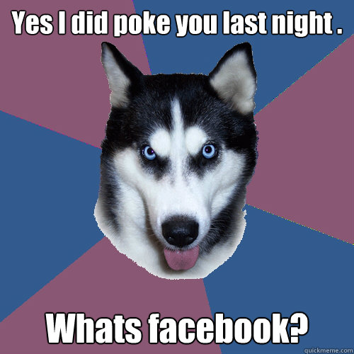 Yes I did poke you last night . Whats facebook?  Creeper Canine