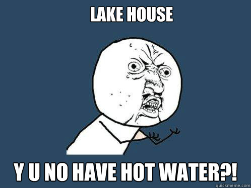 LAKE HOUSE y u no have hot water?!  Y U No