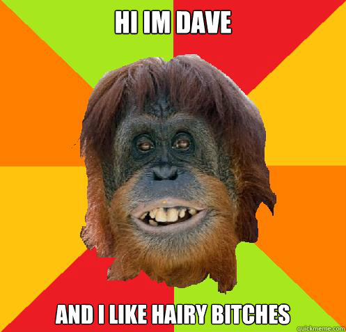 Hi Im Dave and i like hairy bitches  Culturally Oblivious Orangutan