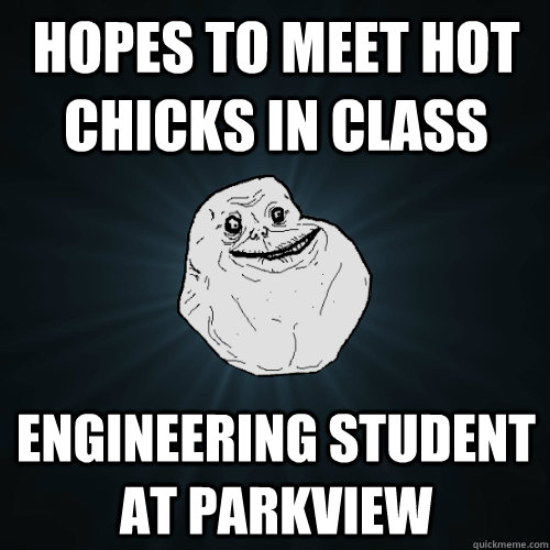 hopes to meet hot chicks in class engineering student at parkview  Forever Alone