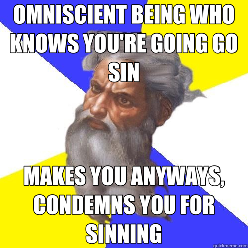 OMNISCIENT BEING WHO KNOWS YOU'RE GOING GO SIN MAKES YOU ANYWAYS, CONDEMNS YOU FOR SINNING - OMNISCIENT BEING WHO KNOWS YOU'RE GOING GO SIN MAKES YOU ANYWAYS, CONDEMNS YOU FOR SINNING  Advice God