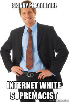 skinny phaggot irl internet white supremacist  - skinny phaggot irl internet white supremacist   Unsuccessful white guy