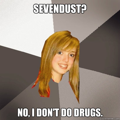 sevendust? No, I don't do drugs.  Musically Oblivious 8th Grader