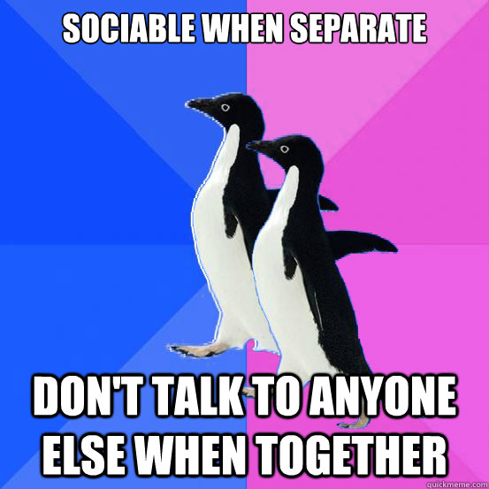 Sociable when separate Don't talk to anyone else when together  Socially Awkward Couple