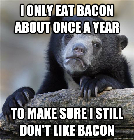 I only eat bacon about once a year to make sure i still don't like bacon  Confession Bear