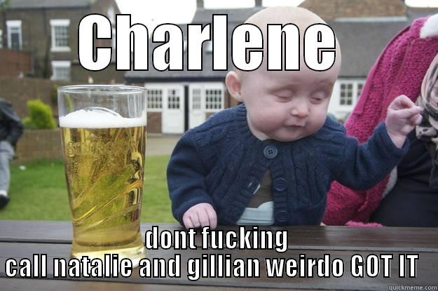 CHARLENE  DONT FUCKING CALL NATALIE AND GILLIAN WEIRDO GOT IT   drunk baby