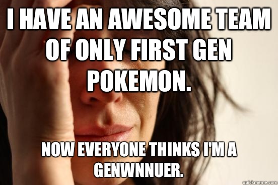 I have an awesome team of only first gen Pokemon. Now everyone thinks I'm a genwnnuer.  First World Problems