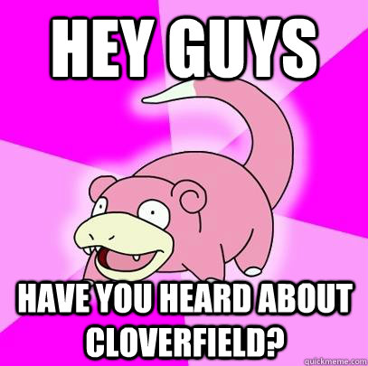 Hey Guys Have you heard about Cloverfield?  Slowpoke