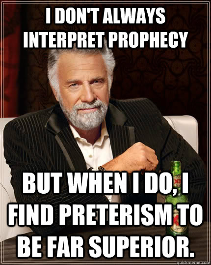 I don't always interpret prophecy but when I do, I find preterism to be far superior.  - I don't always interpret prophecy but when I do, I find preterism to be far superior.   The Most Interesting Man In The World