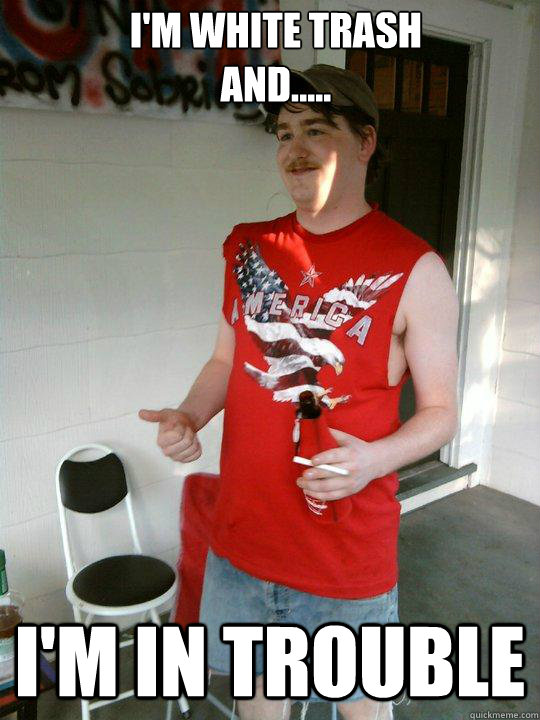 I'm White Trash
And..... I'm in Trouble  Redneck Randal