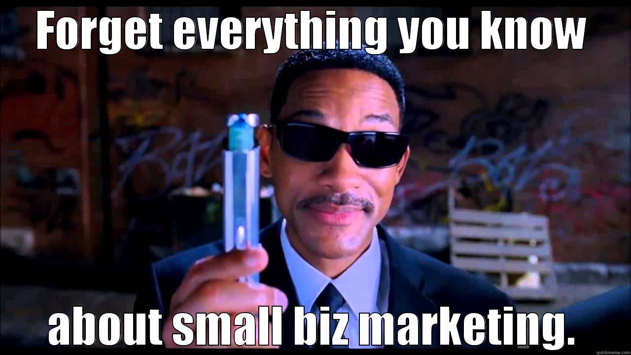 Forget everything you know - FORGET EVERYTHING YOU KNOW ABOUT SMALL BIZ MARKETING. Misc