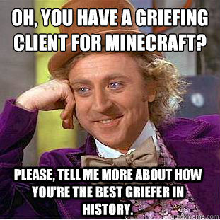 Oh, you have a griefing client for Minecraft?
 Please, tell me more about how you're the best griefer in history. - Oh, you have a griefing client for Minecraft?
 Please, tell me more about how you're the best griefer in history.  Condescending Wonka