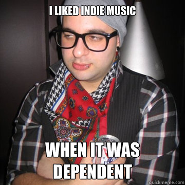 I Liked indie music when it was dependent  Oblivious Hipster