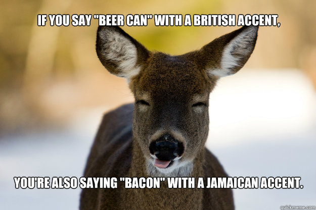 if-you-say-beer-can-with-a-british-accent-you-re-also-saying-bacon