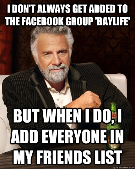 I don't always get added to the Facebook group 'baylife' but when I do, I ADD EVERYONE IN MY FRIENDS LIST  The Most Interesting Man In The World