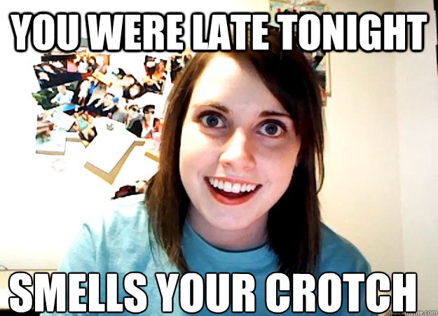 You were late tonight smells your crotch   Overly Attached Girlfriend