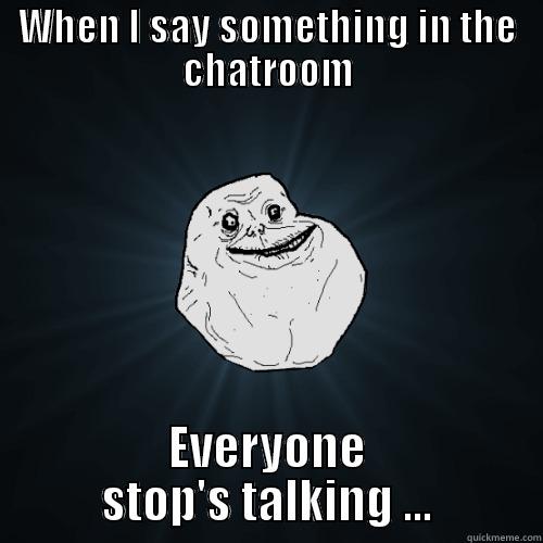 Chat Room - WHEN I SAY SOMETHING IN THE CHATROOM EVERYONE STOP'S TALKING ... Forever Alone