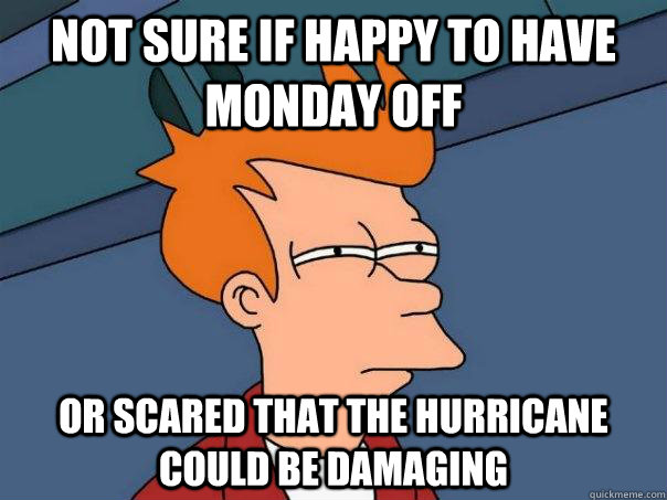 Not sure if happy to have Monday off Or scared that the hurricane could be damaging  Futurama Fry