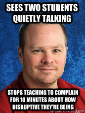 Sees two students quietly talking stops teaching to complain for 10 minutes about how disruptive they're being - Sees two students quietly talking stops teaching to complain for 10 minutes about how disruptive they're being  English