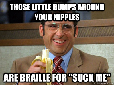 Those little bumps around your nipples Are braille for 