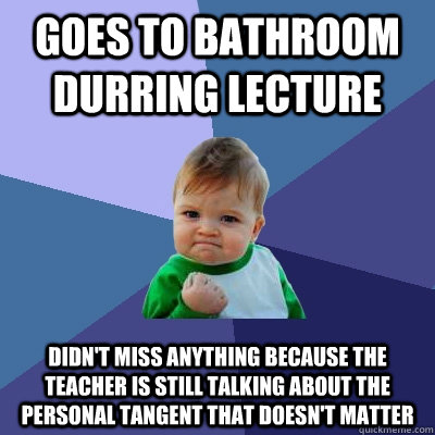 goes to bathroom durring lecture didn't miss anything because the teacher is still talking about the personal tangent that doesn't matter  Success Kid