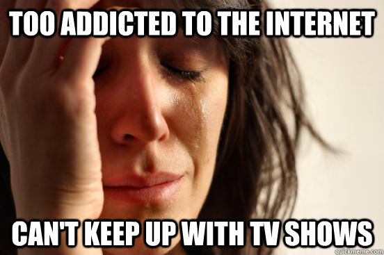 too addicted to the internet can't keep up with tv shows  First World Problems