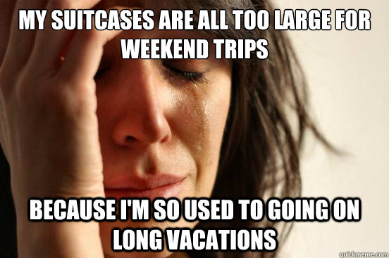 my suitcases are all too large for weekend trips because i'm so used to going on long vacations  First World Problems