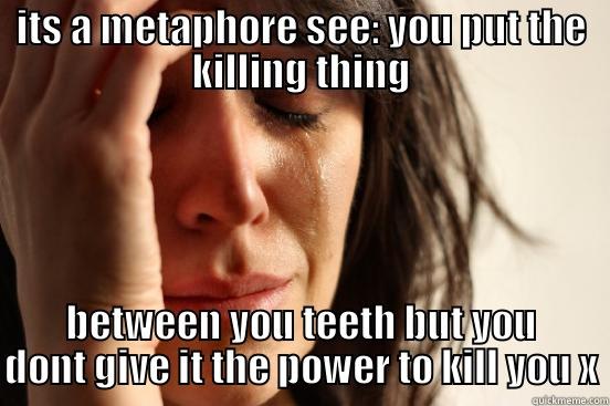 ITS A METAPHORE SEE: YOU PUT THE KILLING THING BETWEEN YOU TEETH BUT YOU DONT GIVE IT THE POWER TO KILL YOU X First World Problems