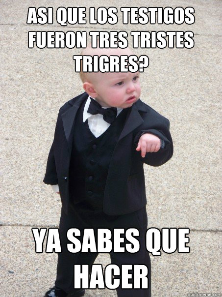 asi que los testigos fueron tres tristes trigres? ya sabes que hacer  Baby Godfather