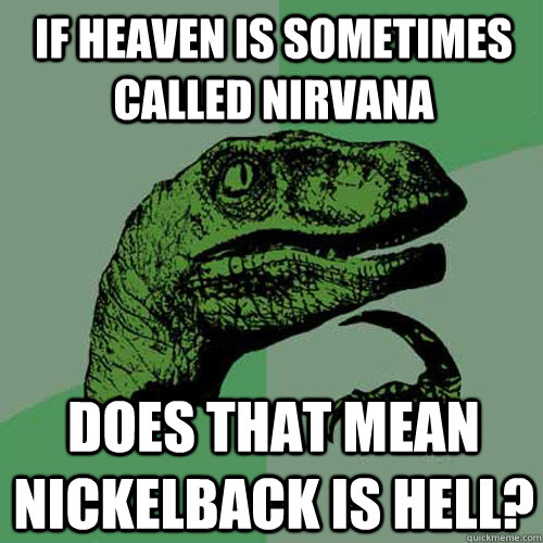 If heaven is sometimes called Nirvana Does that mean nickelback is hell?  Philosoraptor