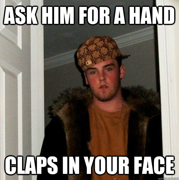 ask him for a hand claps in your face  Scumbag Steve