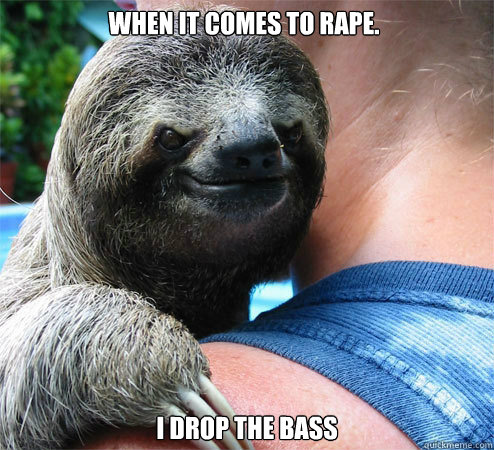 When it comes to rape. i drop the bass  Suspiciously Evil Sloth