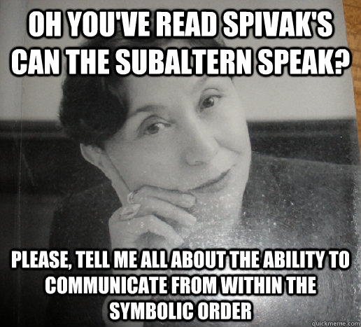 Oh you've read Spivak's can the Subaltern Speak? Please, tell me all about the ability to communicate from within the Symbolic Order - Oh you've read Spivak's can the Subaltern Speak? Please, tell me all about the ability to communicate from within the Symbolic Order  Condescending Kristeva