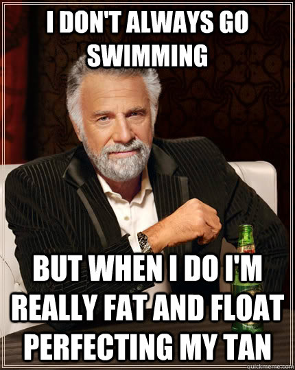 I don't always go swimming but when I do i'm really fat and float perfecting my tan  The Most Interesting Man In The World