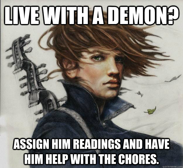 Live with a demon? Assign him readings and have him help with the chores.  Advice Kvothe