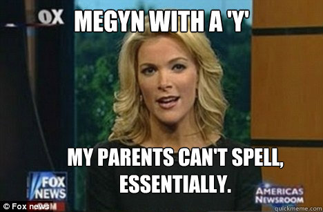 MEGYN WITH A 'Y' MY PARENTS CAN'T SPELL, ESSENTIALLY.  Megyn Kelly