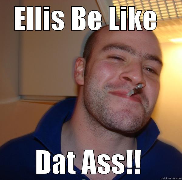 Dat ass - ELLIS BE LIKE  DAT ASS!! Good Guy Greg 