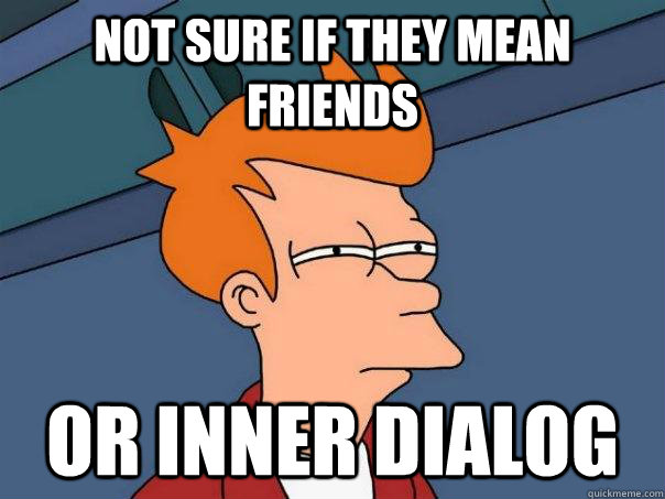 Not sure if they mean friends Or inner dialog  Futurama Fry