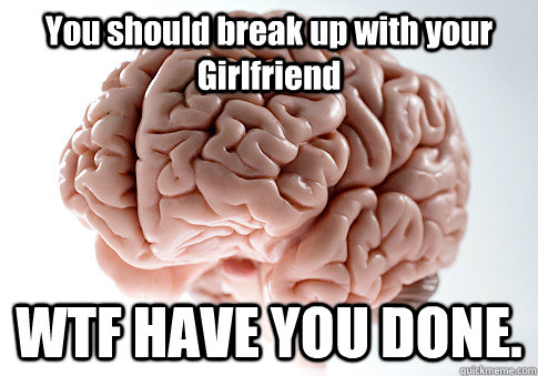 You should break up with your Girlfriend WTF HAVE YOU DONE.   Scumbag Brain