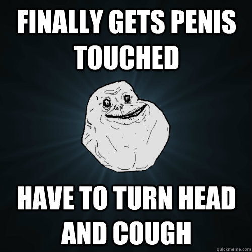 finally gets penis touched have to turn head and cough - finally gets penis touched have to turn head and cough  Forever Alone