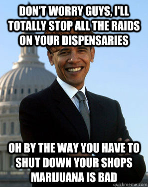 Don't worry guys, I'll totally stop all the raids on your dispensaries oh by the way you have to shut down your shops marijuana is bad  Scumbag Obama