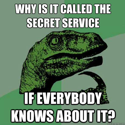 WHY IS IT CALLED THE SECRET SERVICE IF EVERYBODY KNOWS ABOUT IT?  Philosoraptor