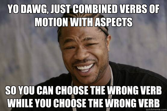 Yo Dawg, just combined verbs of motion with aspects so you can choose the wrong verb while you choose the wrong verb  YO DAWG