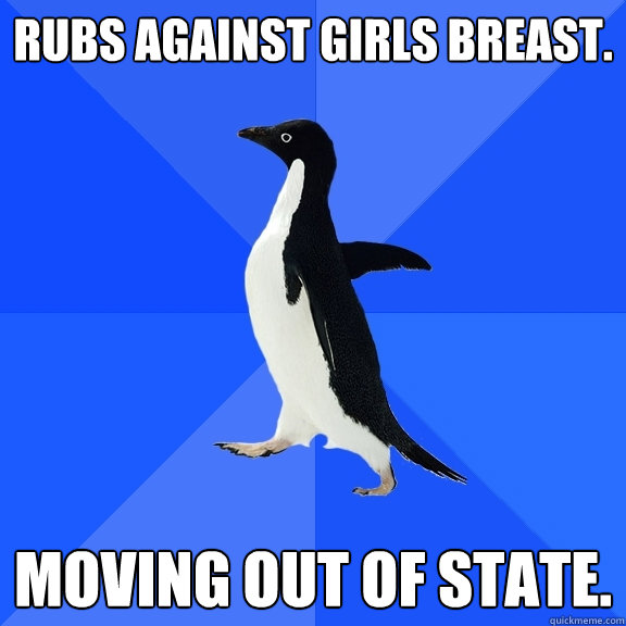 Rubs against girls breast. Moving out of state.  Socially Awkward Penguin