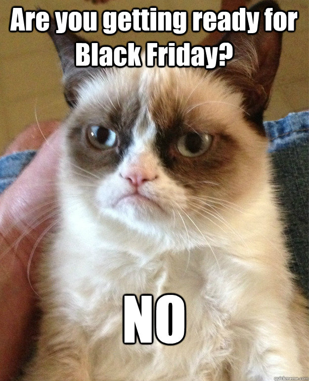 Are you getting ready for Black Friday? NO  Grumpy Cat